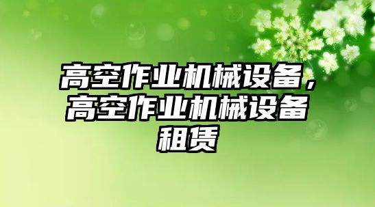 高空作業(yè)機(jī)械設(shè)備，高空作業(yè)機(jī)械設(shè)備租賃