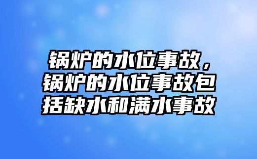 鍋爐的水位事故，鍋爐的水位事故包括缺水和滿水事故