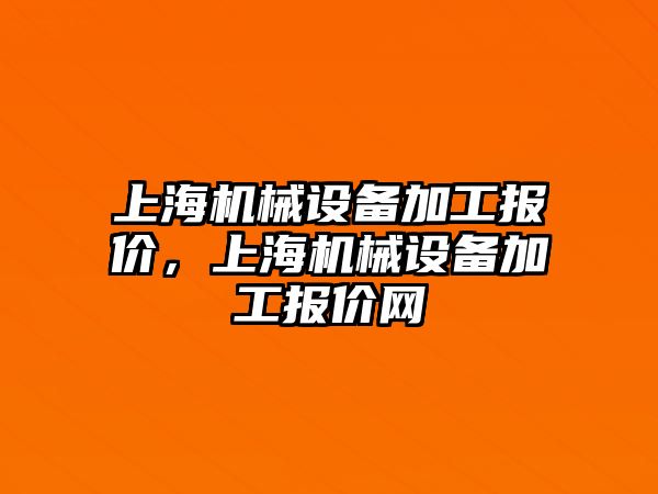 上海機(jī)械設(shè)備加工報價，上海機(jī)械設(shè)備加工報價網(wǎng)