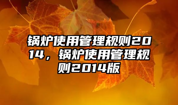 鍋爐使用管理規(guī)則2014，鍋爐使用管理規(guī)則2014版