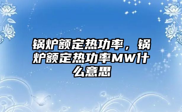 鍋爐額定熱功率，鍋爐額定熱功率MW什么意思