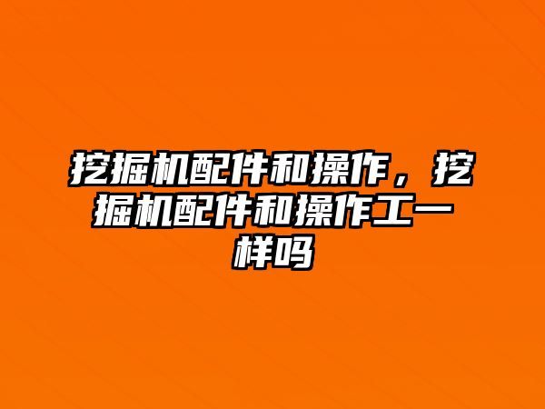 挖掘機配件和操作，挖掘機配件和操作工一樣嗎