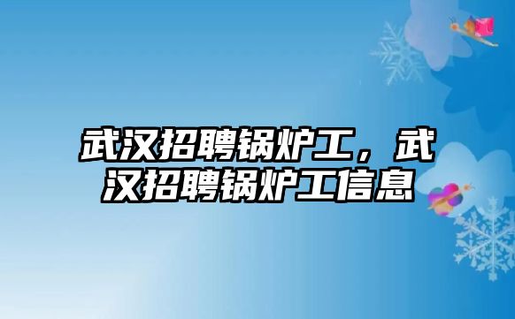 武漢招聘鍋爐工，武漢招聘鍋爐工信息