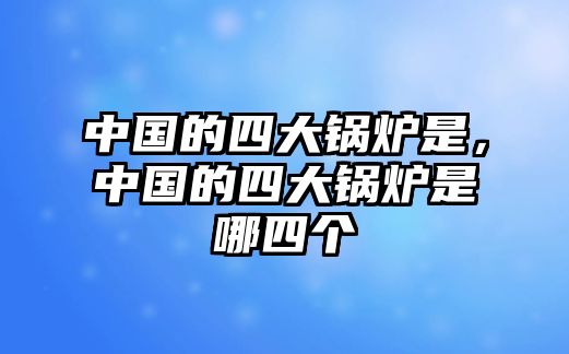 中國的四大鍋爐是，中國的四大鍋爐是哪四個