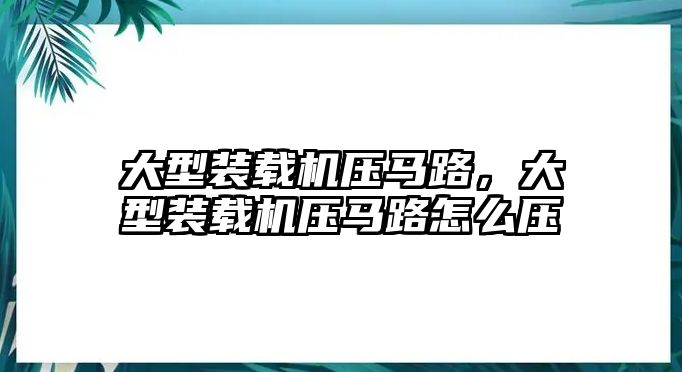 大型裝載機壓馬路，大型裝載機壓馬路怎么壓