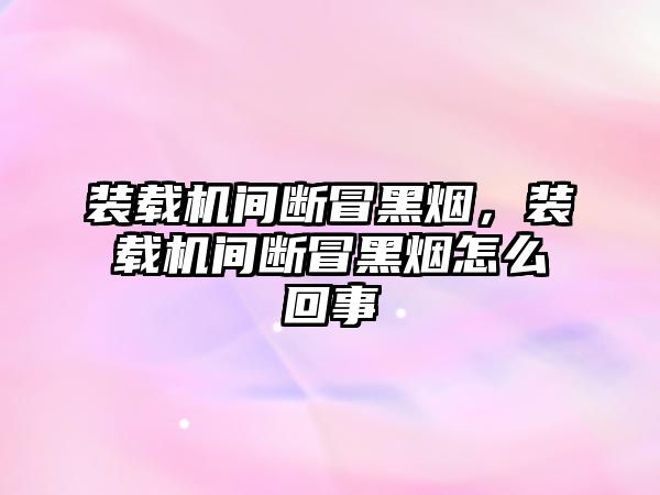 裝載機(jī)間斷冒黑煙，裝載機(jī)間斷冒黑煙怎么回事