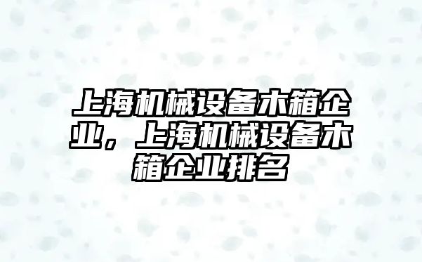 上海機械設(shè)備木箱企業(yè)，上海機械設(shè)備木箱企業(yè)排名