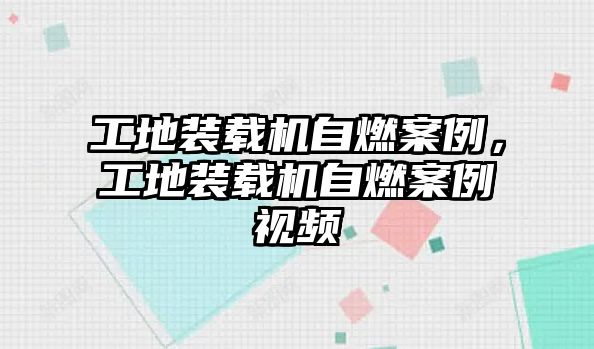 工地裝載機自燃案例，工地裝載機自燃案例視頻