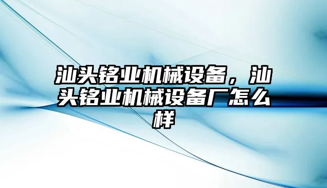 汕頭銘業(yè)機械設(shè)備，汕頭銘業(yè)機械設(shè)備廠怎么樣