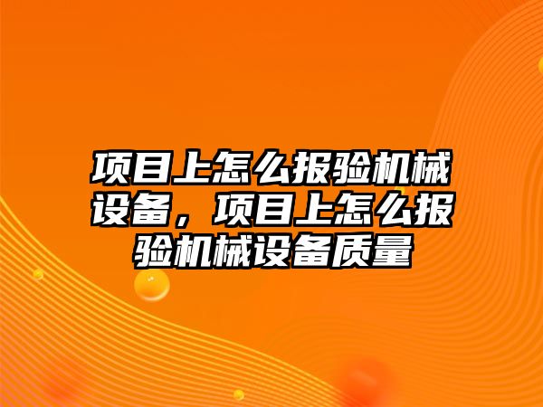 項目上怎么報驗機械設備，項目上怎么報驗機械設備質(zhì)量