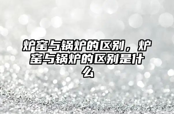 爐窯與鍋爐的區(qū)別，爐窯與鍋爐的區(qū)別是什么