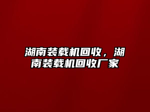 湖南裝載機(jī)回收，湖南裝載機(jī)回收廠家