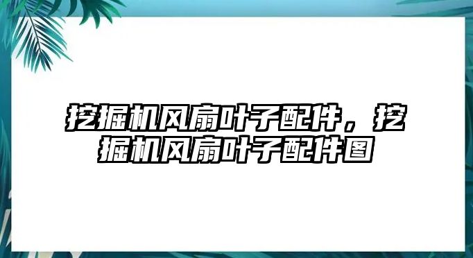 挖掘機(jī)風(fēng)扇葉子配件，挖掘機(jī)風(fēng)扇葉子配件圖