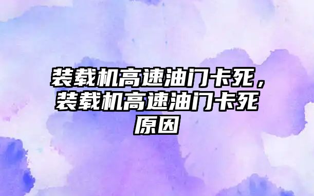 裝載機(jī)高速油門卡死，裝載機(jī)高速油門卡死原因