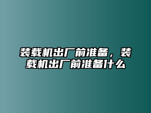 裝載機出廠前準(zhǔn)備，裝載機出廠前準(zhǔn)備什么