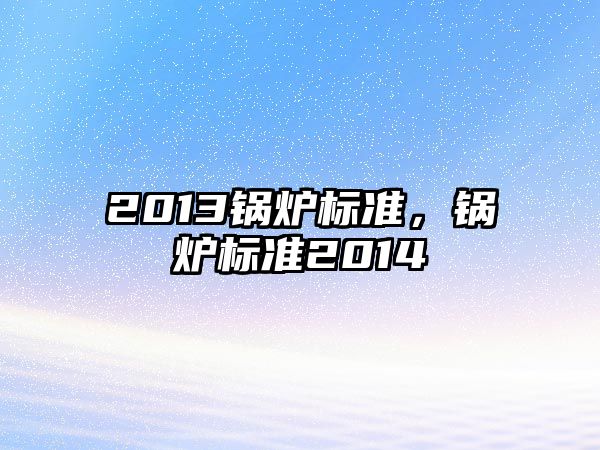 2013鍋爐標(biāo)準(zhǔn)，鍋爐標(biāo)準(zhǔn)2014