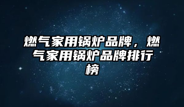 燃氣家用鍋爐品牌，燃氣家用鍋爐品牌排行榜