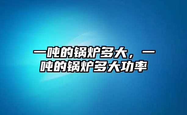 一噸的鍋爐多大，一噸的鍋爐多大功率