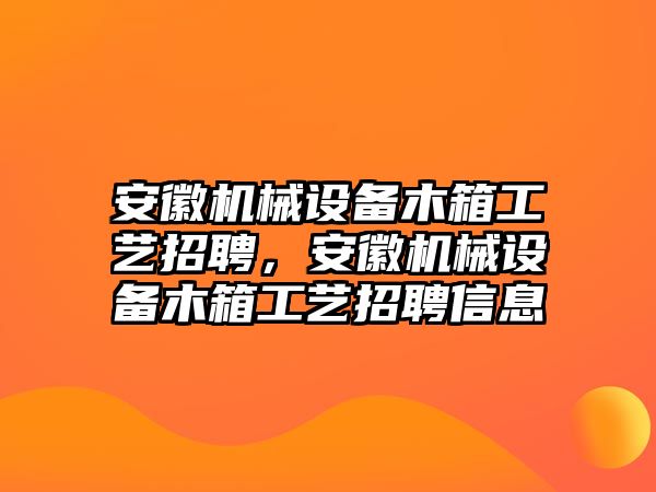 安徽機械設備木箱工藝招聘，安徽機械設備木箱工藝招聘信息