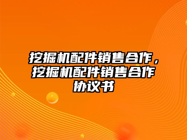 挖掘機配件銷售合作，挖掘機配件銷售合作協(xié)議書