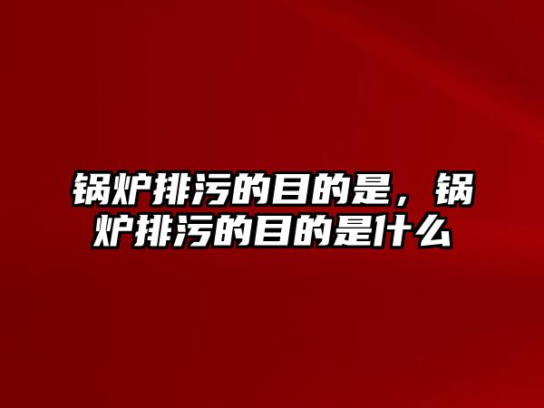 鍋爐排污的目的是，鍋爐排污的目的是什么