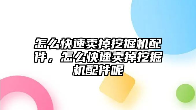 怎么快速賣掉挖掘機配件，怎么快速賣掉挖掘機配件呢