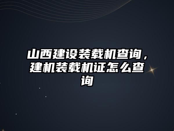 山西建設(shè)裝載機(jī)查詢，建機(jī)裝載機(jī)證怎么查詢