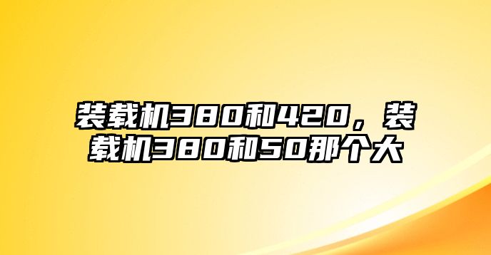 裝載機380和420，裝載機380和50那個大