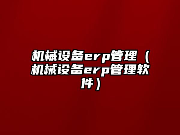 機械設(shè)備erp管理（機械設(shè)備erp管理軟件）