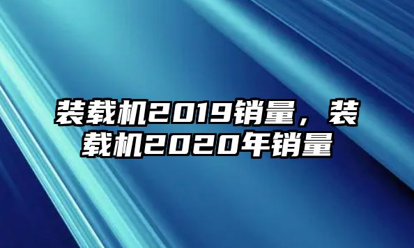 裝載機2019銷量，裝載機2020年銷量