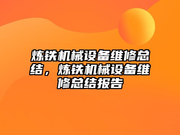 煉鐵機械設(shè)備維修總結(jié)，煉鐵機械設(shè)備維修總結(jié)報告