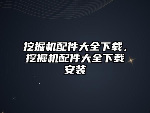 挖掘機配件大全下載，挖掘機配件大全下載安裝