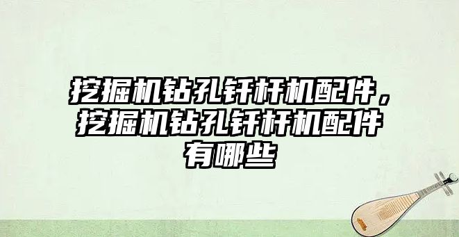 挖掘機鉆孔釬桿機配件，挖掘機鉆孔釬桿機配件有哪些