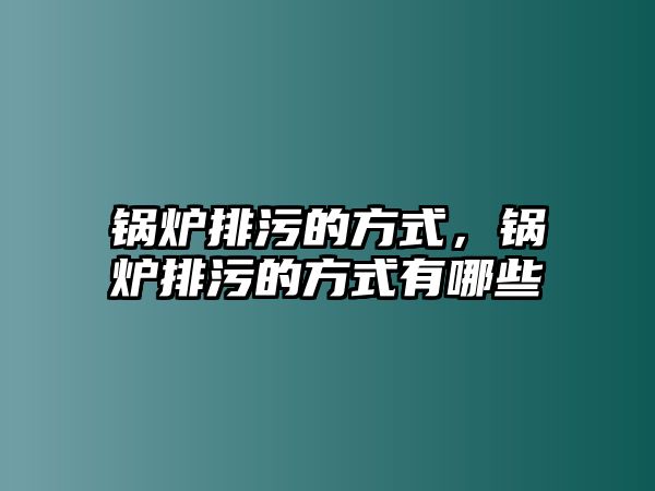 鍋爐排污的方式，鍋爐排污的方式有哪些