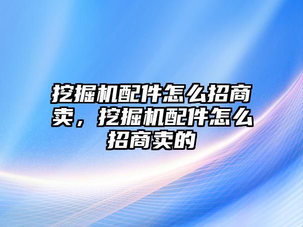 挖掘機(jī)配件怎么招商賣，挖掘機(jī)配件怎么招商賣的