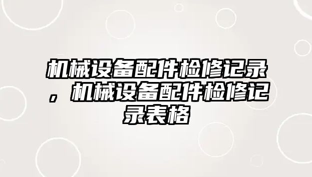 機(jī)械設(shè)備配件檢修記錄，機(jī)械設(shè)備配件檢修記錄表格