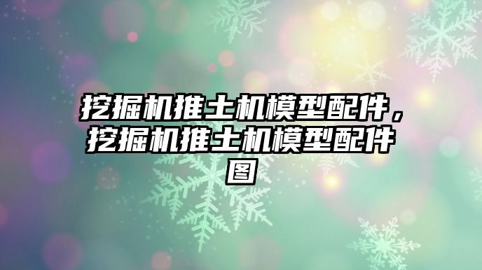 挖掘機推土機模型配件，挖掘機推土機模型配件圖