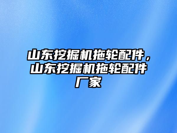 山東挖掘機拖輪配件，山東挖掘機拖輪配件廠家