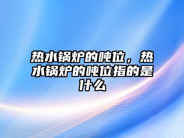 熱水鍋爐的噸位，熱水鍋爐的噸位指的是什么