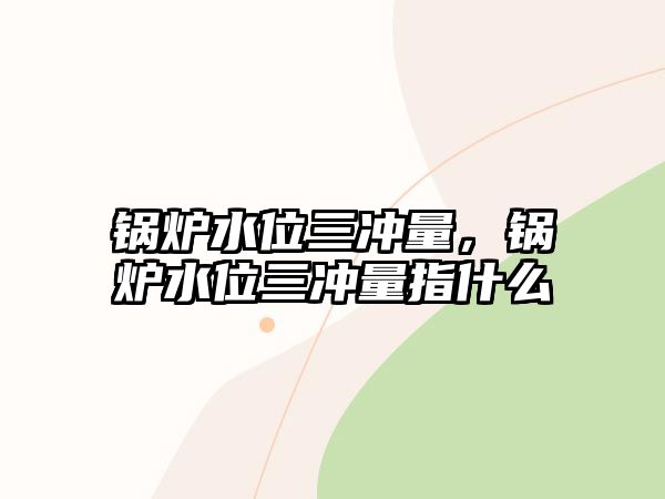 鍋爐水位三沖量，鍋爐水位三沖量指什么