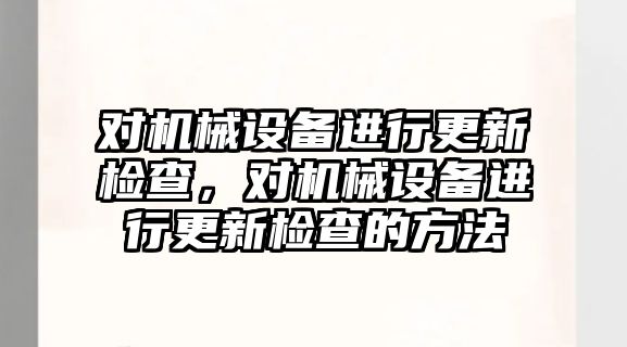 對機械設備進行更新檢查，對機械設備進行更新檢查的方法