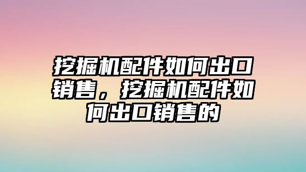 挖掘機配件如何出口銷售，挖掘機配件如何出口銷售的