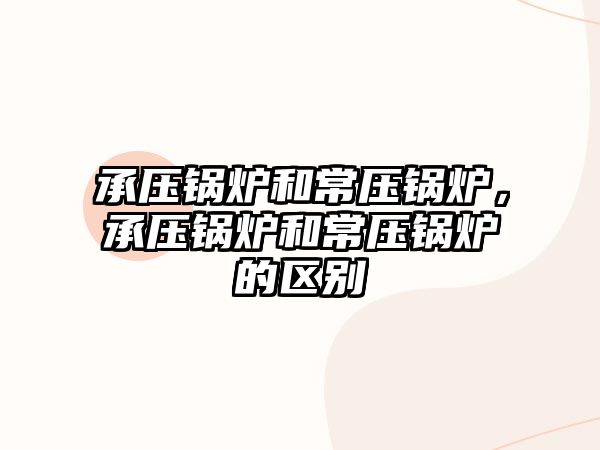 承壓鍋爐和常壓鍋爐，承壓鍋爐和常壓鍋爐的區(qū)別