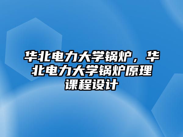 華北電力大學(xué)鍋爐，華北電力大學(xué)鍋爐原理課程設(shè)計(jì)