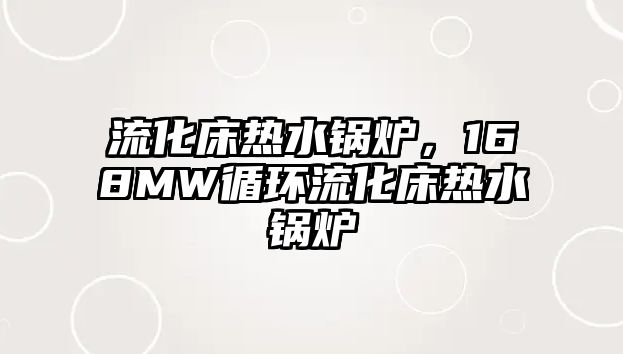 流化床熱水鍋爐，168MW循環(huán)流化床熱水鍋爐