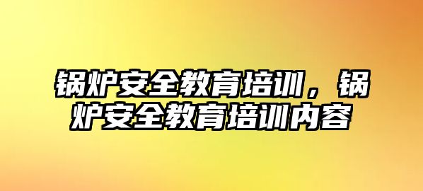 鍋爐安全教育培訓(xùn)，鍋爐安全教育培訓(xùn)內(nèi)容