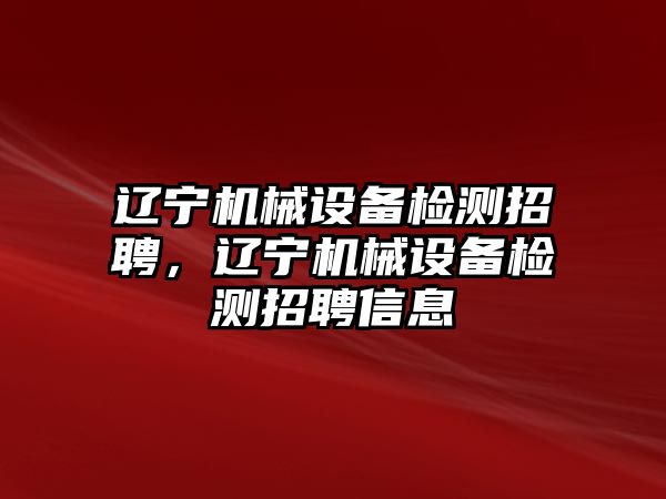 遼寧機械設(shè)備檢測招聘，遼寧機械設(shè)備檢測招聘信息