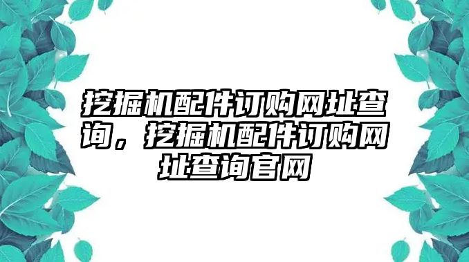 挖掘機(jī)配件訂購(gòu)網(wǎng)址查詢，挖掘機(jī)配件訂購(gòu)網(wǎng)址查詢官網(wǎng)