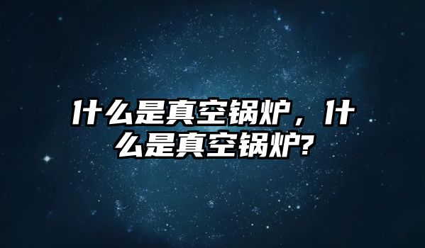 什么是真空鍋爐，什么是真空鍋爐?