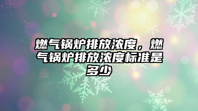 燃氣鍋爐排放濃度，燃氣鍋爐排放濃度標準是多少